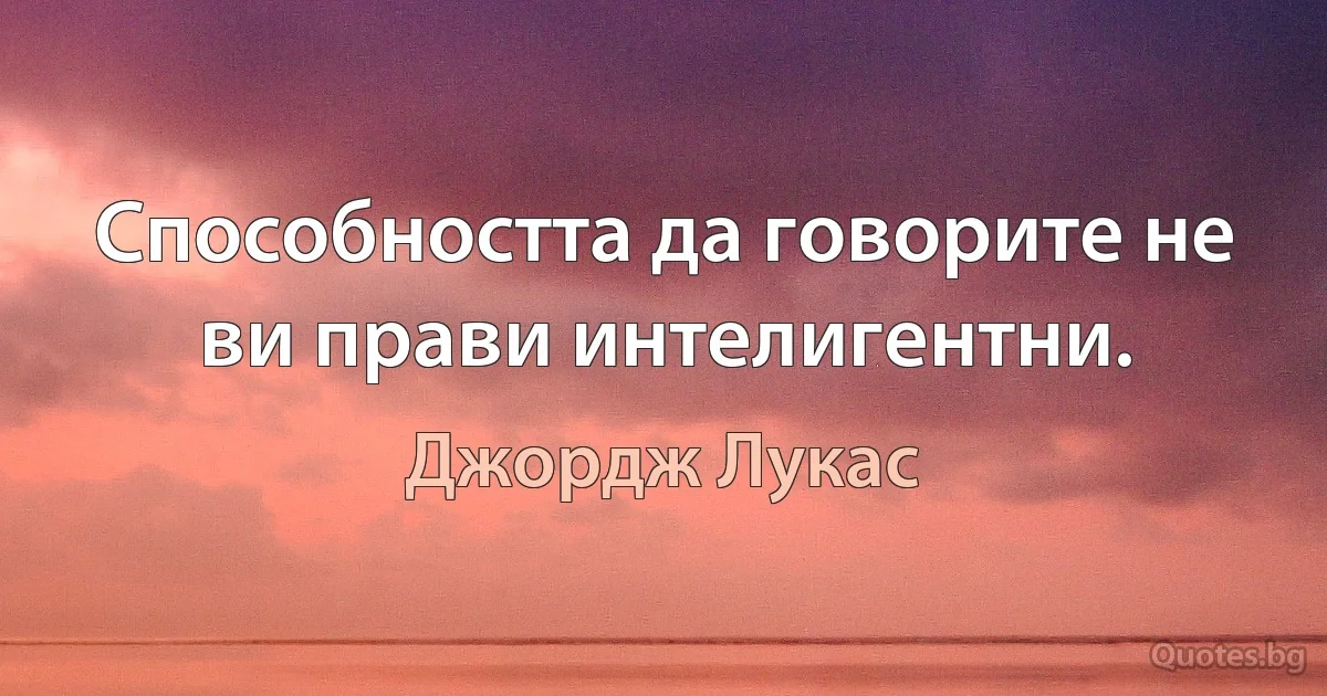 Способността да говорите не ви прави интелигентни. (Джордж Лукас)