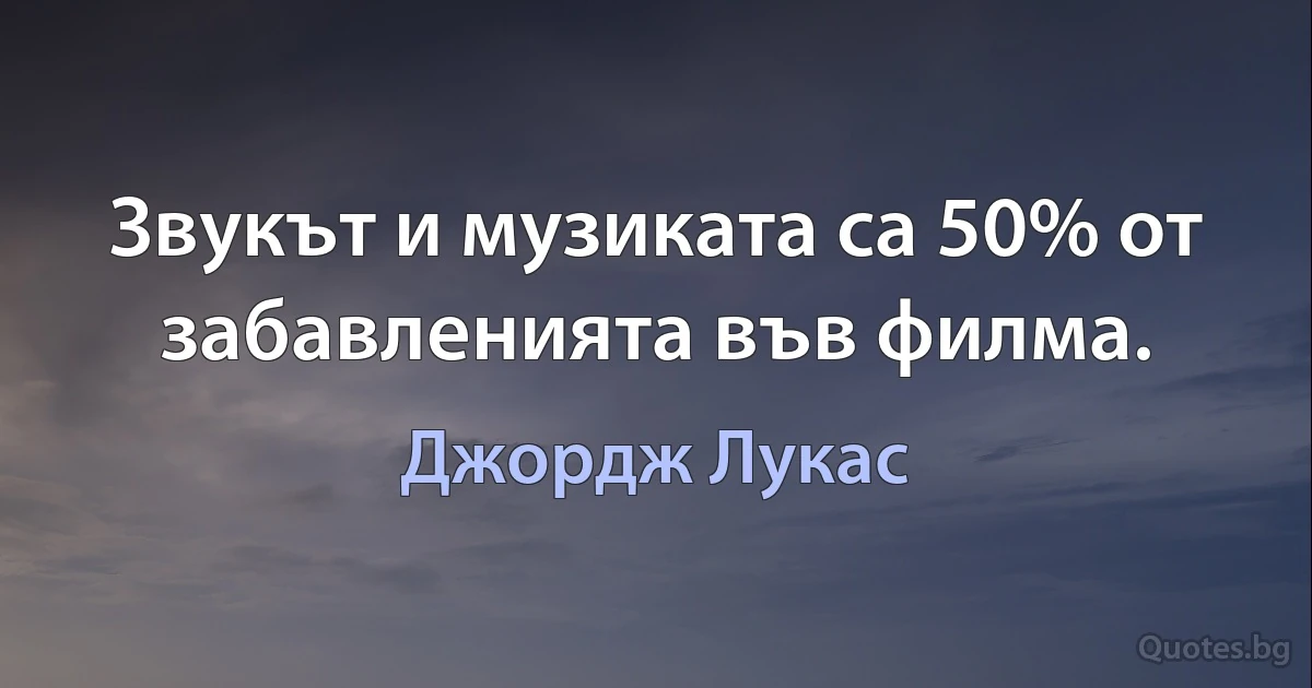 Звукът и музиката са 50% от забавленията във филма. (Джордж Лукас)