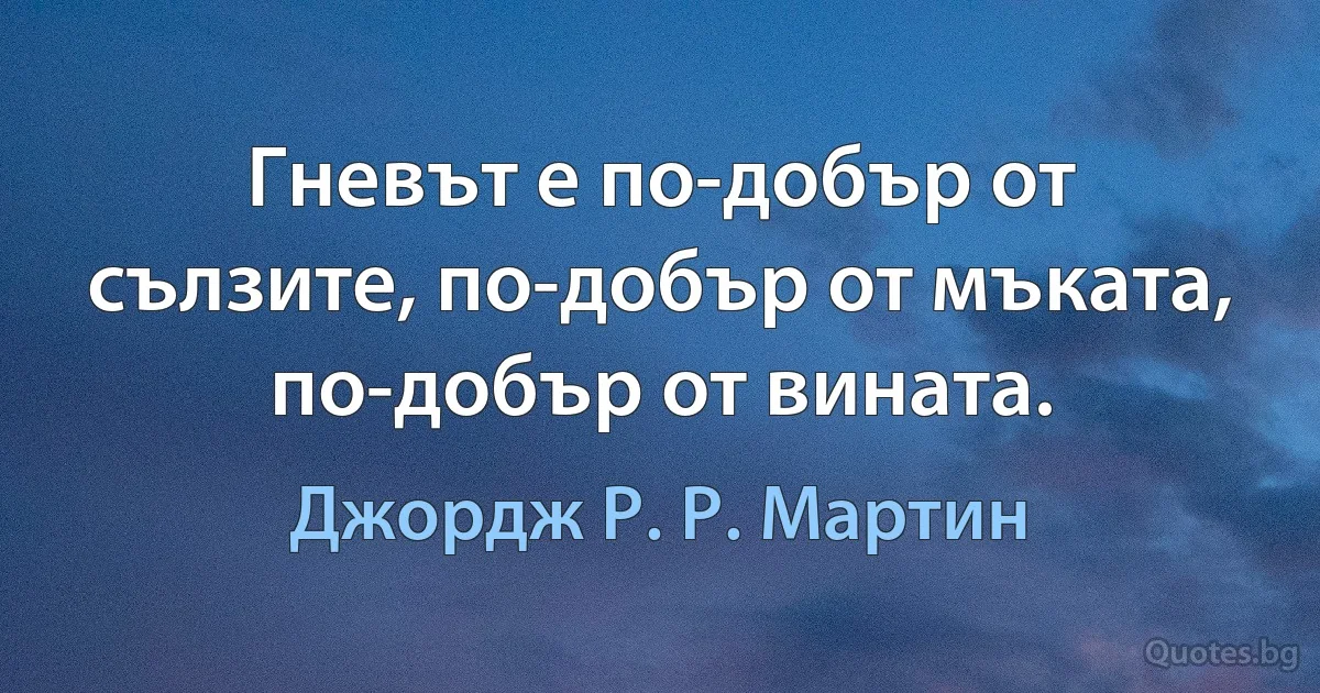 Гневът е по-добър от сълзите, по-добър от мъката, по-добър от вината. (Джордж Р. Р. Мартин)