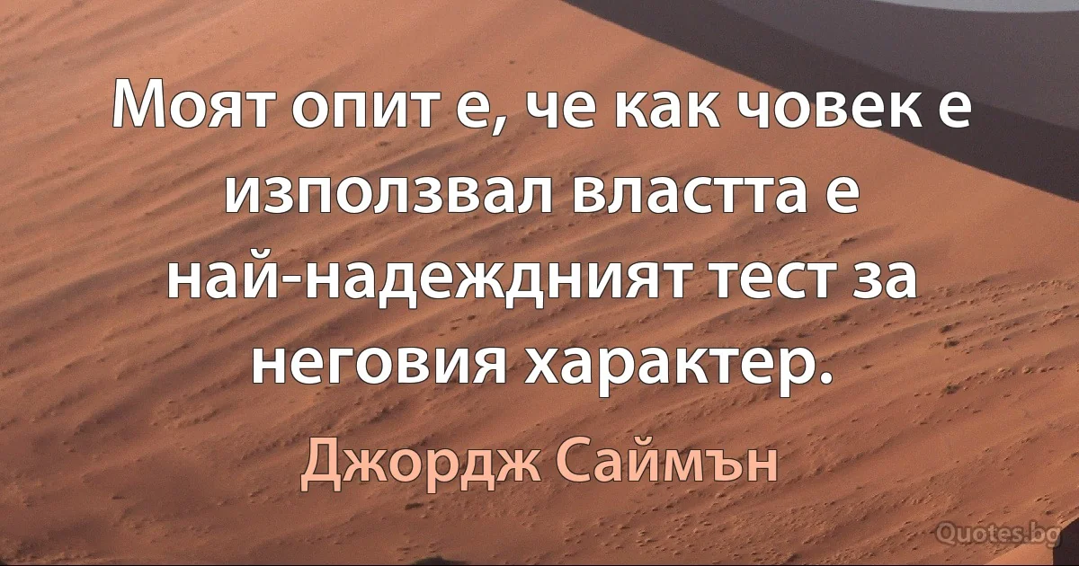 Моят опит е, че как човек е използвал властта е най-надеждният тест за неговия характер. (Джордж Саймън)