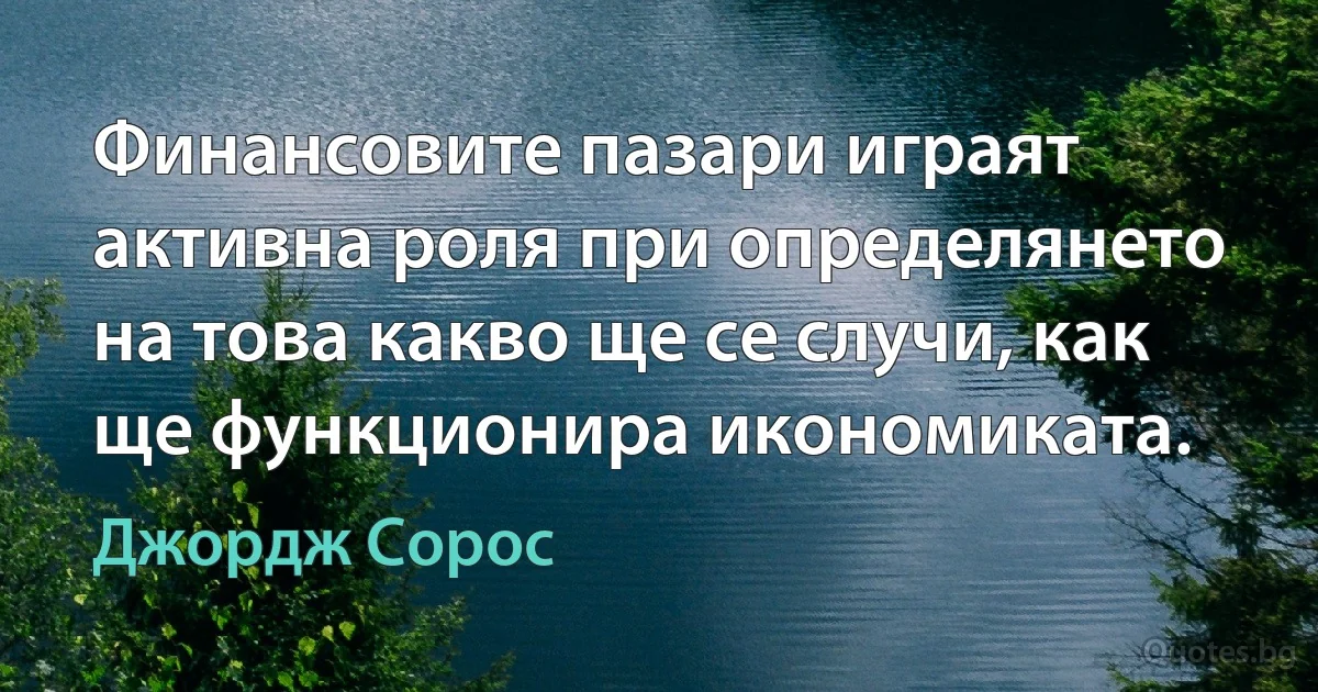 Финансовите пазари играят активна роля при определянето на това какво ще се случи, как ще функционира икономиката. (Джордж Сорос)