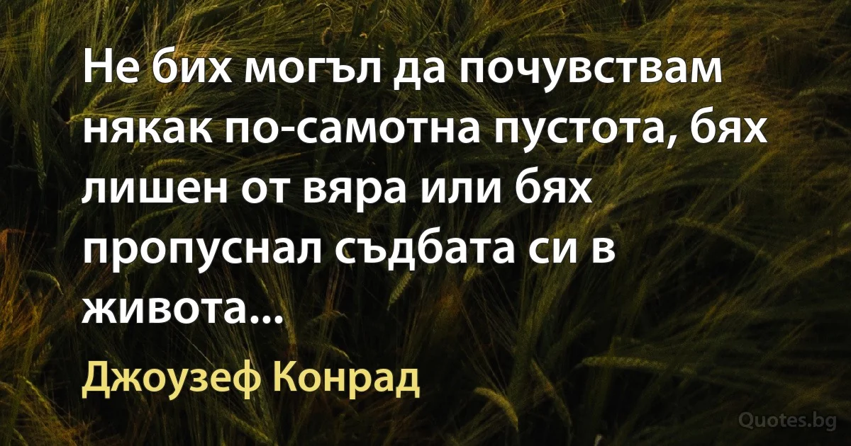 Не бих могъл да почувствам някак по-самотна пустота, бях лишен от вяра или бях пропуснал съдбата си в живота... (Джоузеф Конрад)