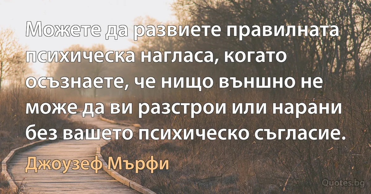 Можете да развиете правилната психическа нагласа, когато осъзнаете, че нищо външно не може да ви разстрои или нарани без вашето психическо съгласие. (Джоузеф Мърфи)