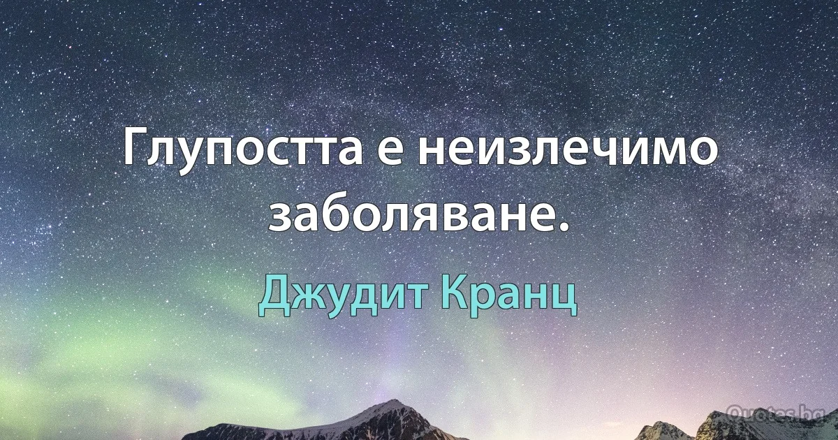 Глупостта е неизлечимо заболяване. (Джудит Кранц)