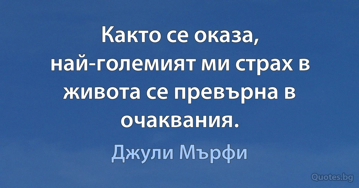 Както се оказа, най-големият ми страх в живота се превърна в очаквания. (Джули Мърфи)