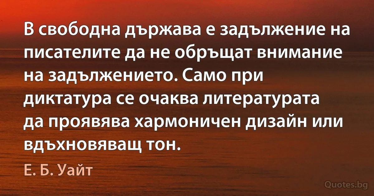 В свободна държава е задължение на писателите да не обръщат внимание на задължението. Само при диктатура се очаква литературата да проявява хармоничен дизайн или вдъхновяващ тон. (Е. Б. Уайт)