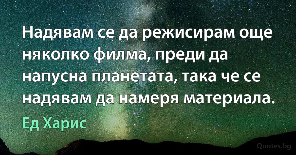 Надявам се да режисирам още няколко филма, преди да напусна планетата, така че се надявам да намеря материала. (Ед Харис)