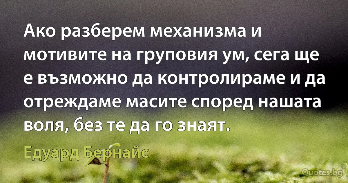 Ако разберем механизма и мотивите на груповия ум, сега ще е възможно да контролираме и да отреждаме масите според нашата воля, без те да го знаят. (Едуард Бернайс)