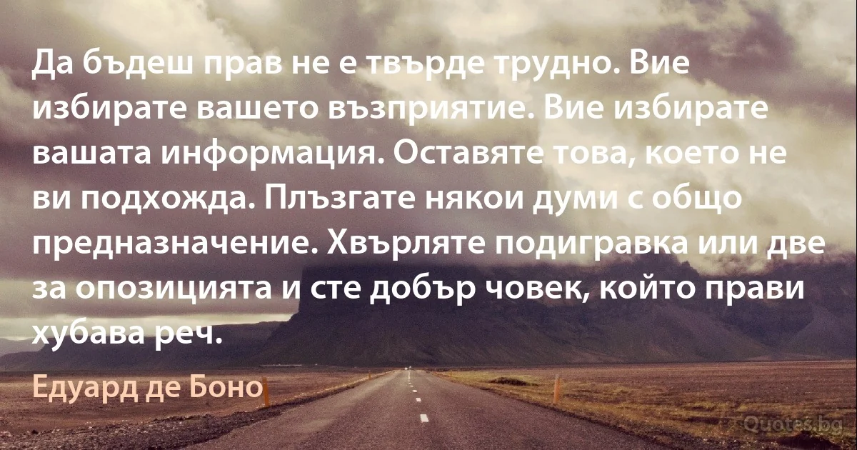 Да бъдеш прав не е твърде трудно. Вие избирате вашето възприятие. Вие избирате вашата информация. Оставяте това, което не ви подхожда. Плъзгате някои думи с общо предназначение. Хвърляте подигравка или две за опозицията и сте добър човек, който прави хубава реч. (Едуард де Боно)