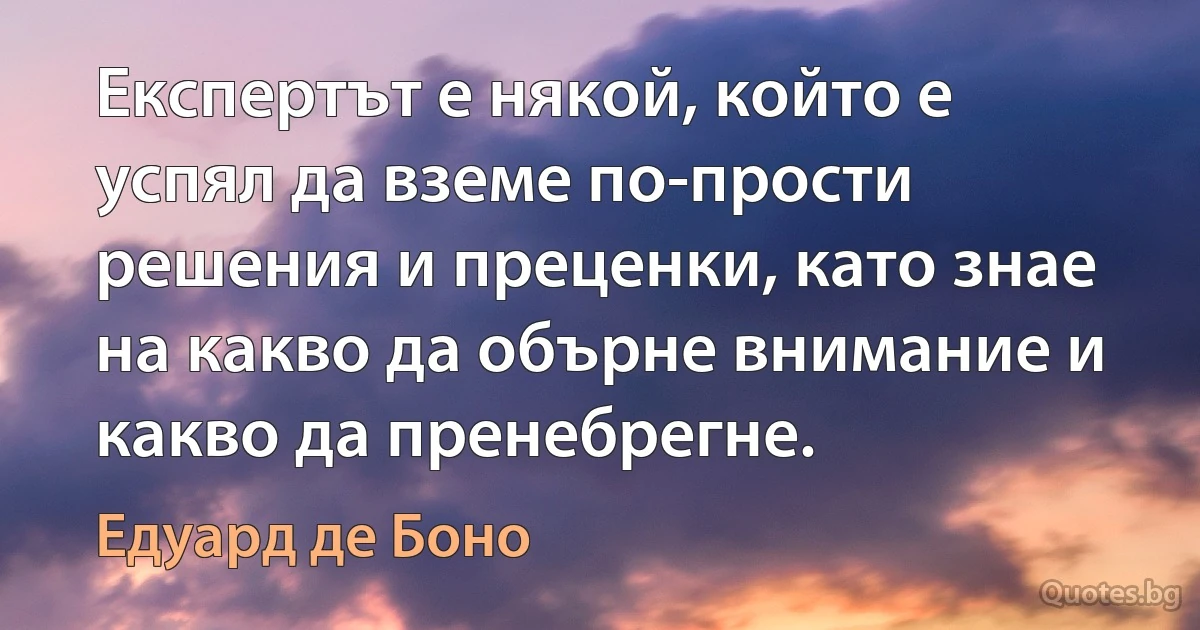 Експертът е някой, който е успял да вземе по-прости решения и преценки, като знае на какво да обърне внимание и какво да пренебрегне. (Едуард де Боно)