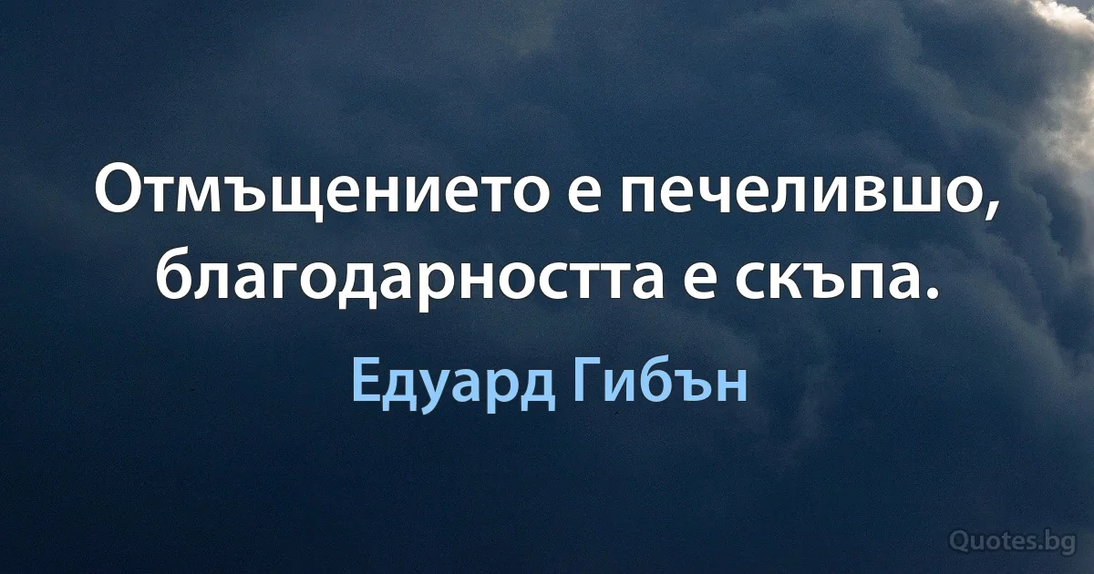 Отмъщението е печелившо, благодарността е скъпа. (Едуард Гибън)