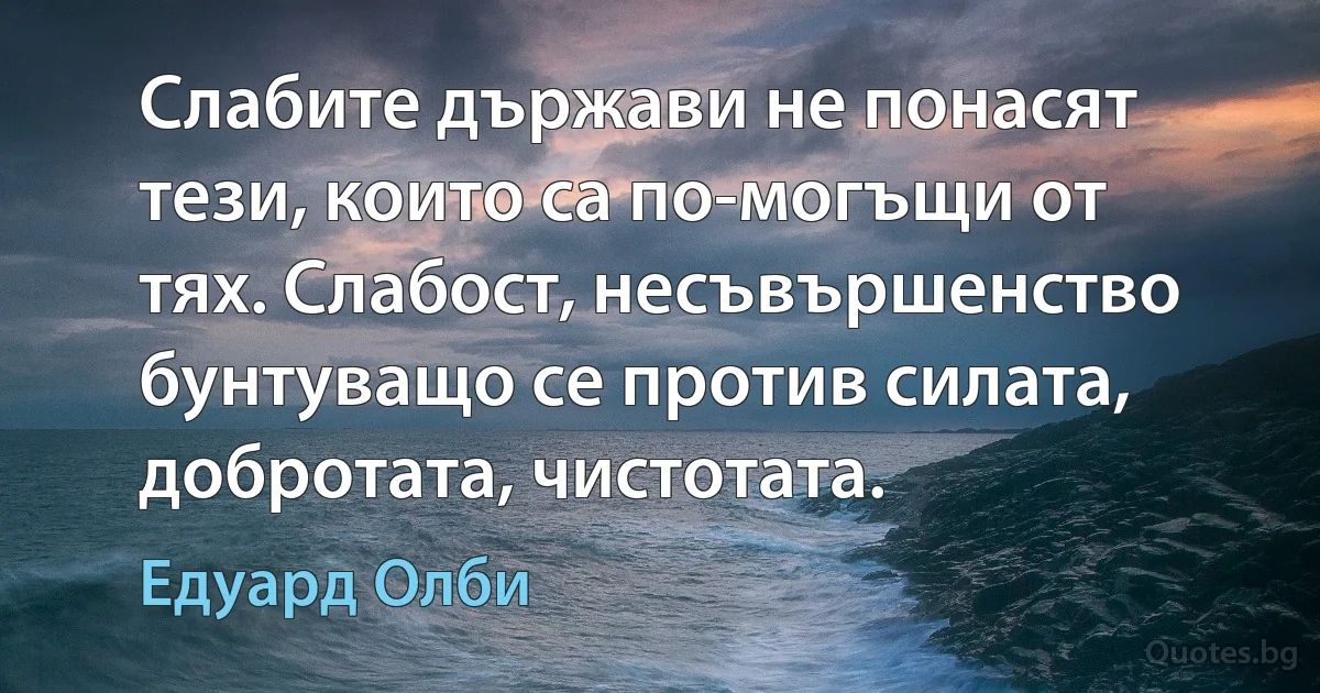 Слабите държави не понасят тези, които са по-могъщи от тях. Слабост, несъвършенство бунтуващо се против силата, добротата, чистотата. (Едуард Олби)