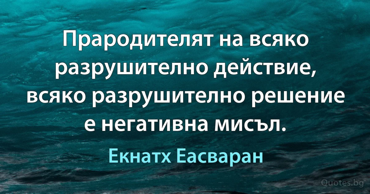 Прародителят на всяко разрушително действие, всяко разрушително решение е негативна мисъл. (Екнатх Еасваран)