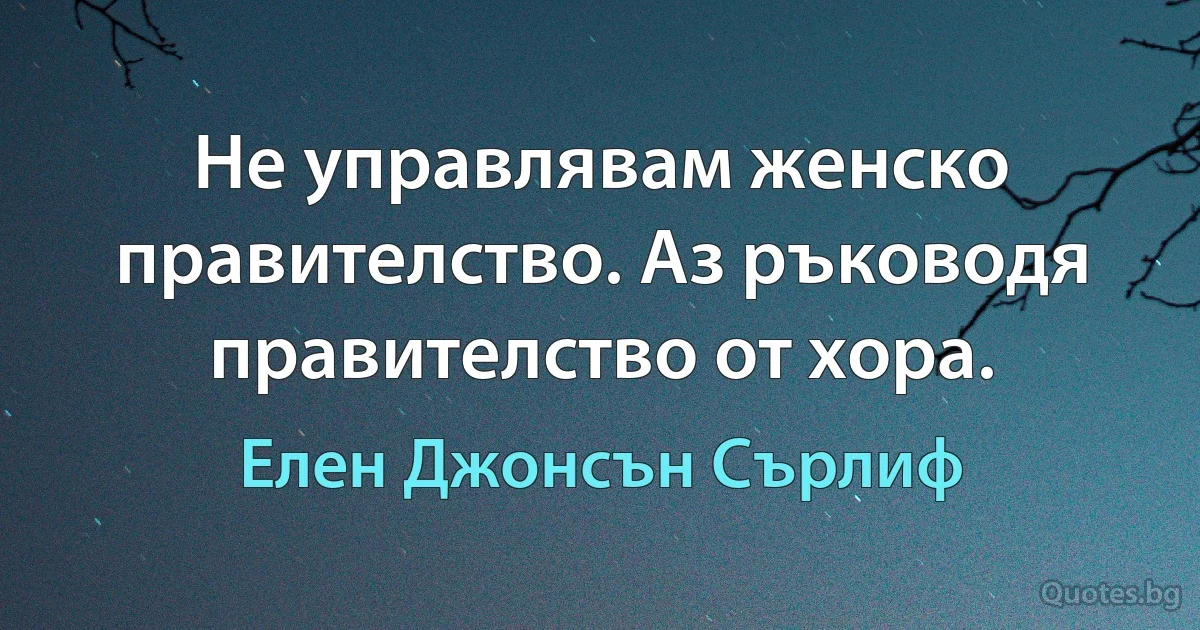 Не управлявам женско правителство. Аз ръководя правителство от хора. (Елен Джонсън Сърлиф)