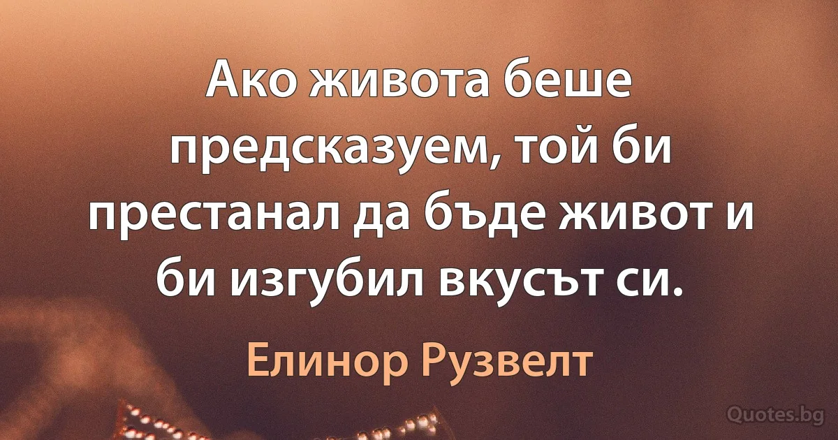 Ако живота беше предсказуем, той би престанал да бъде живот и би изгубил вкусът си. (Елинор Рузвелт)