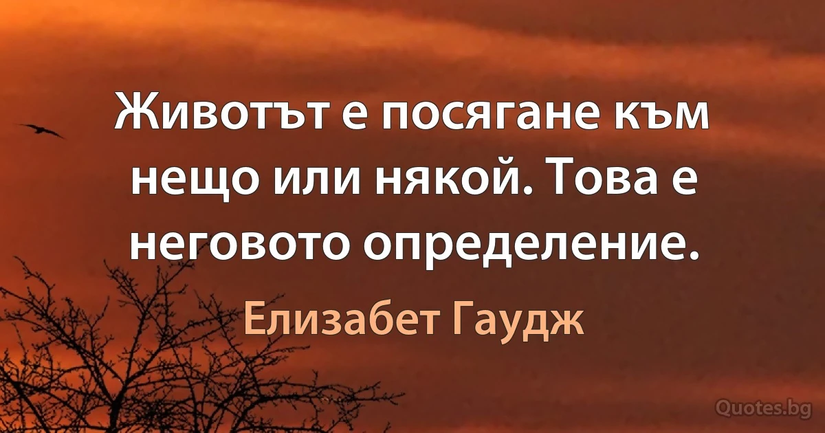 Животът е посягане към нещо или някой. Това е неговото определение. (Елизабет Гаудж)