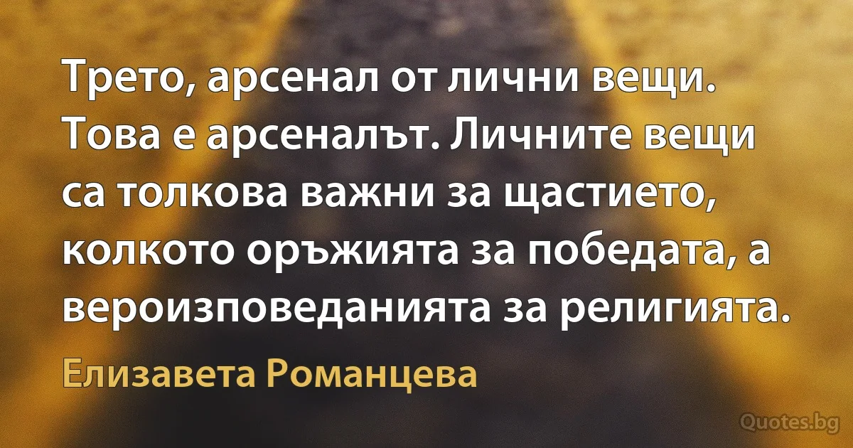 Трето, арсенал от лични вещи. Това е арсеналът. Личните вещи са толкова важни за щастието, колкото оръжията за победата, а вероизповеданията за религията. (Елизавета Романцева)