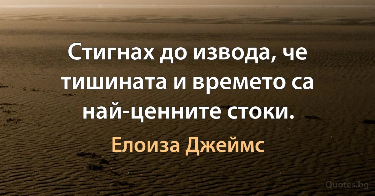 Стигнах до извода, че тишината и времето са най-ценните стоки. (Елоиза Джеймс)