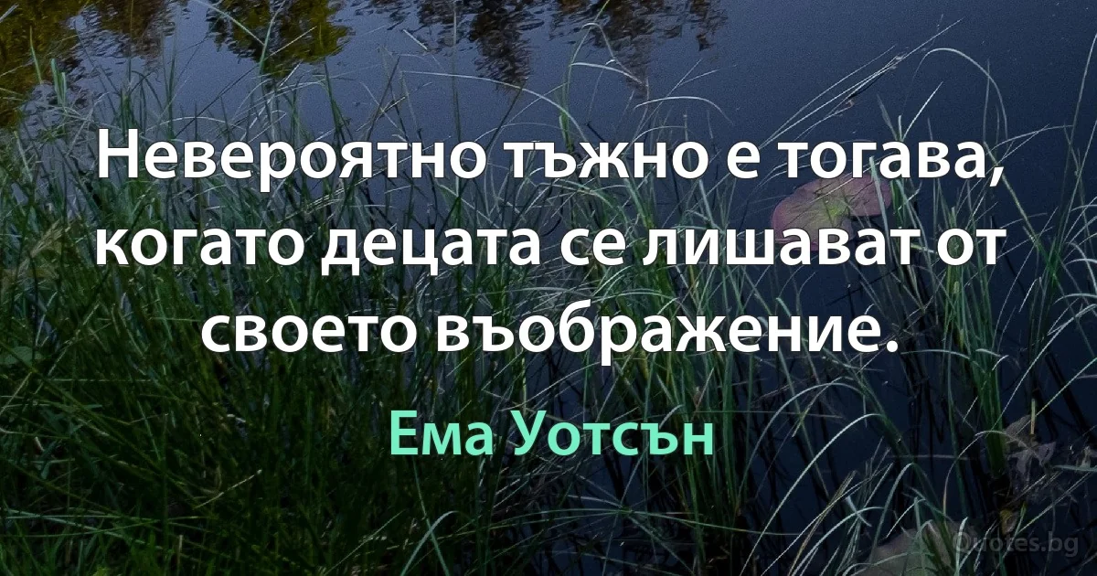 Невероятно тъжно е тогава, когато децата се лишават от своето въображение. (Ема Уотсън)