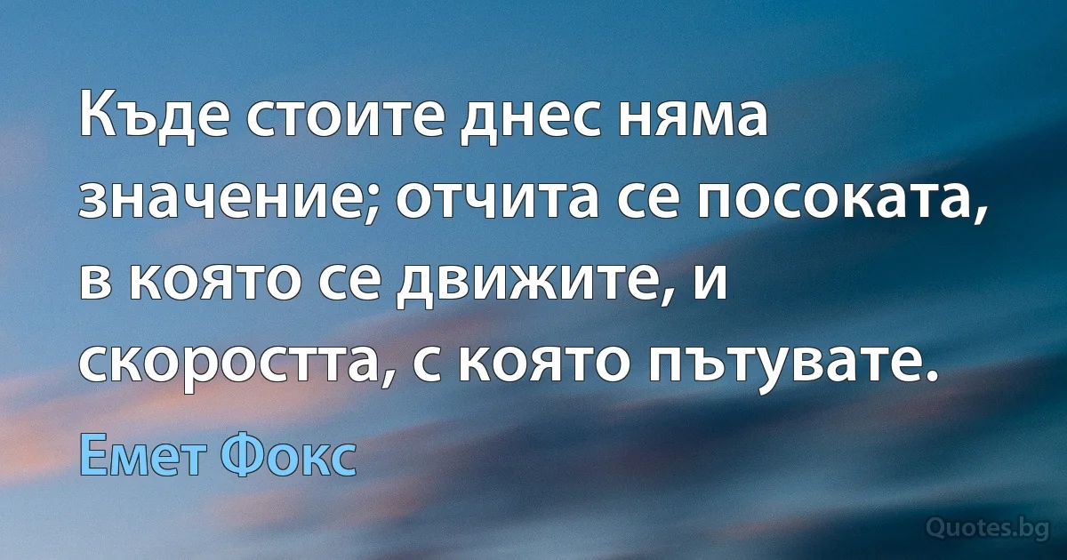 Къде стоите днес няма значение; отчита се посоката, в която се движите, и скоростта, с която пътувате. (Емет Фокс)