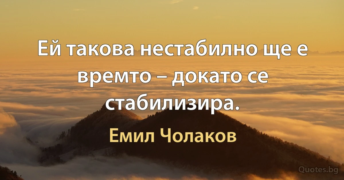 Ей такова нестабилно ще е времто – докато се стабилизира. (Емил Чолаков)