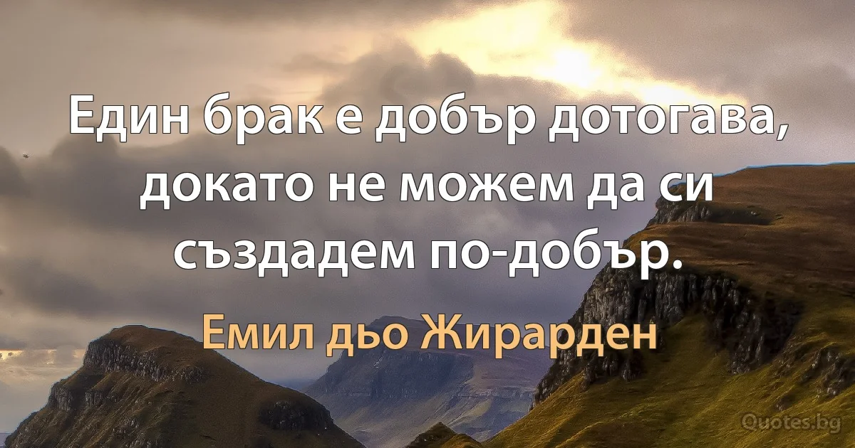 Един брак е добър дотогава, докато не можем да си създадем по-добър. (Емил дьо Жирарден)