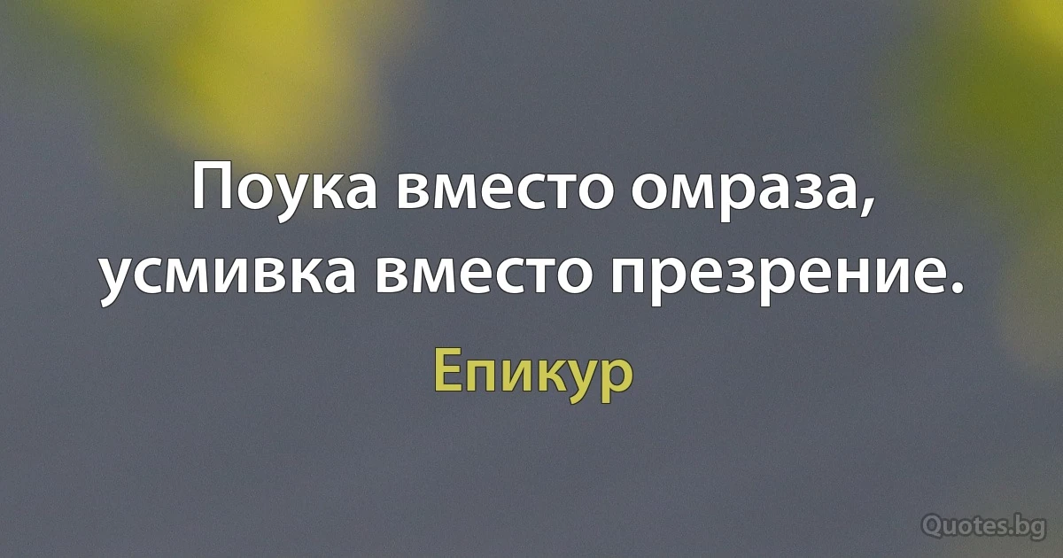 Поука вместо омраза, усмивка вместо презрение. (Епикур)