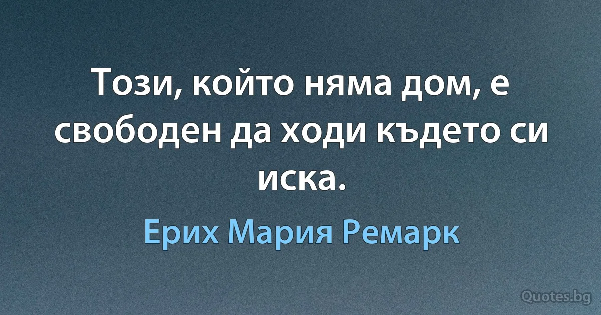 Този, който няма дом, е свободен да ходи където си иска. (Ерих Мария Ремарк)