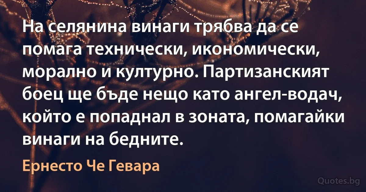 На селянина винаги трябва да се помага технически, икономически, морално и културно. Партизанският боец ще бъде нещо като ангел-водач, който е попаднал в зоната, помагайки винаги на бедните. (Ернесто Че Гевара)