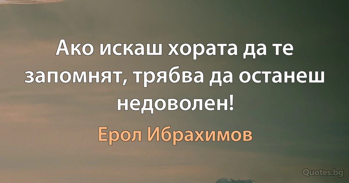 Ако искаш хората да те запомнят, трябва да останеш недоволен! (Ерол Ибрахимов)