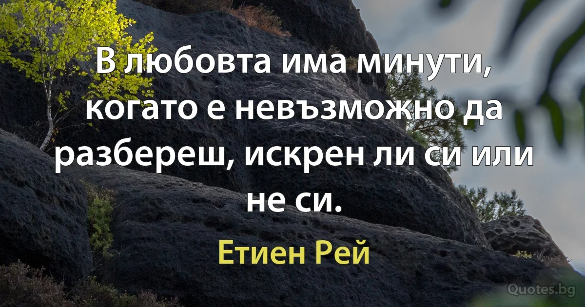 В любовта има минути, когато е невъзможно да разбереш, искрен ли си или не си. (Етиен Рей)