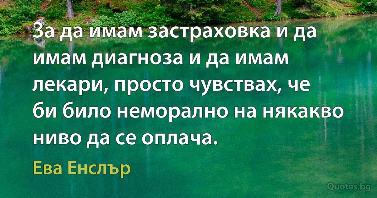 За да имам застраховка и да имам диагноза и да имам лекари, просто чувствах, че би било неморално на някакво ниво да се оплача. (Ева Енслър)