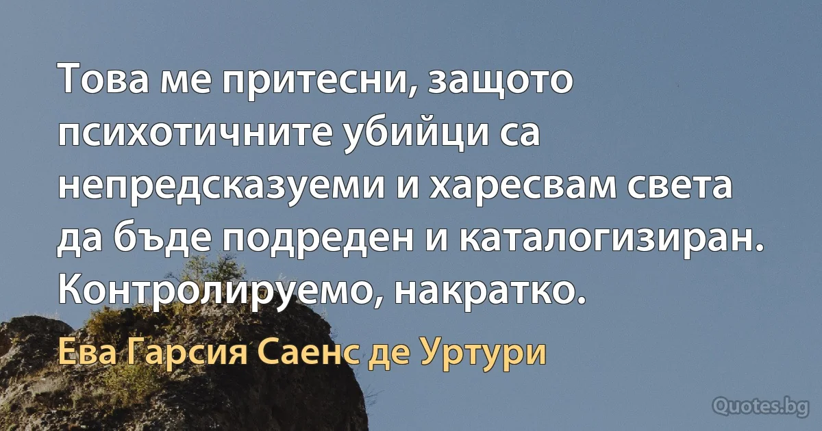 Това ме притесни, защото психотичните убийци са непредсказуеми и харесвам света да бъде подреден и каталогизиран. Контролируемо, накратко. (Ева Гарсия Саенс де Уртури)