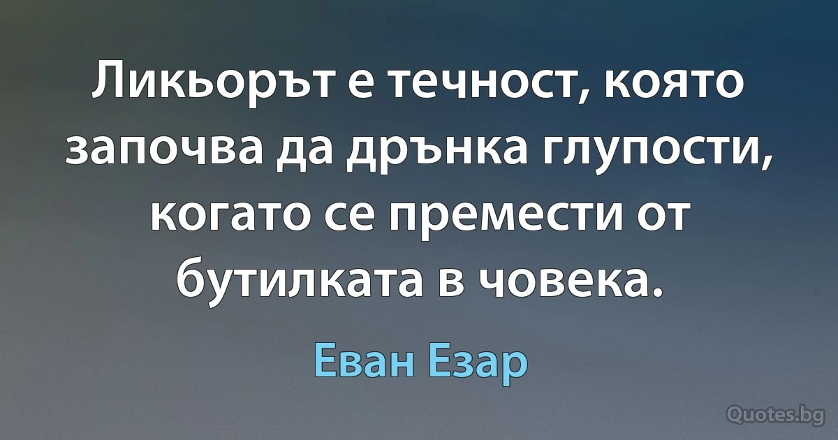 Ликьорът е течност, която започва да дрънка глупости, когато се премести от бутилката в човека. (Еван Езар)