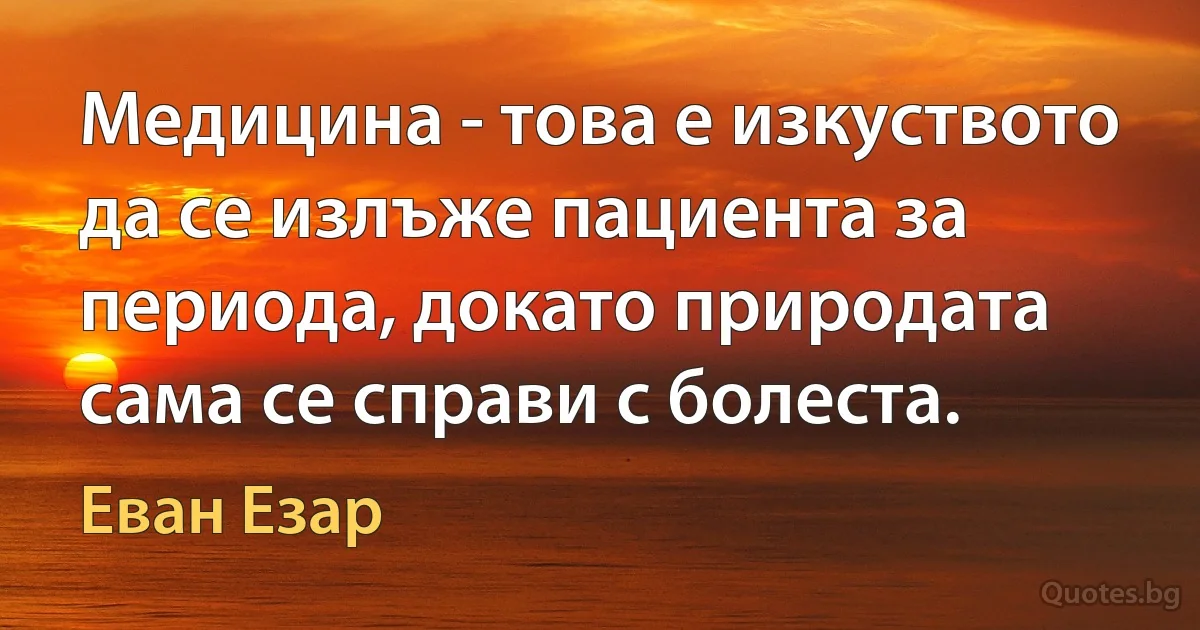 Медицина - това е изкуството да се излъже пациента за периода, докато природата сама се справи с болеста. (Еван Езар)