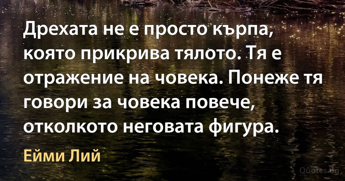 Дрехата не е просто кърпа, която прикрива тялото. Тя е отражение на човека. Понеже тя говори за човека повече, отколкото неговата фигура. (Ейми Лий)