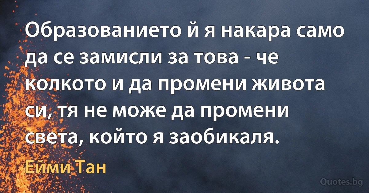 Образованието й я накара само да се замисли за това - че колкото и да промени живота си, тя не може да промени света, който я заобикаля. (Ейми Тан)