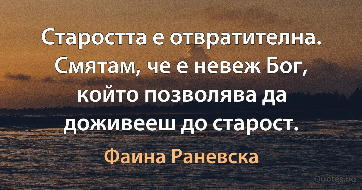 Старостта е отвратителна. Смятам, че е невеж Бог, който позволява да доживееш до старост. (Фаина Раневска)