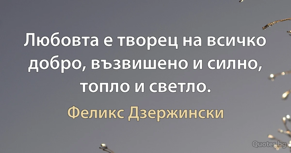 Любовта е творец на всичко добро, възвишено и силно, топло и светло. (Феликс Дзержински)