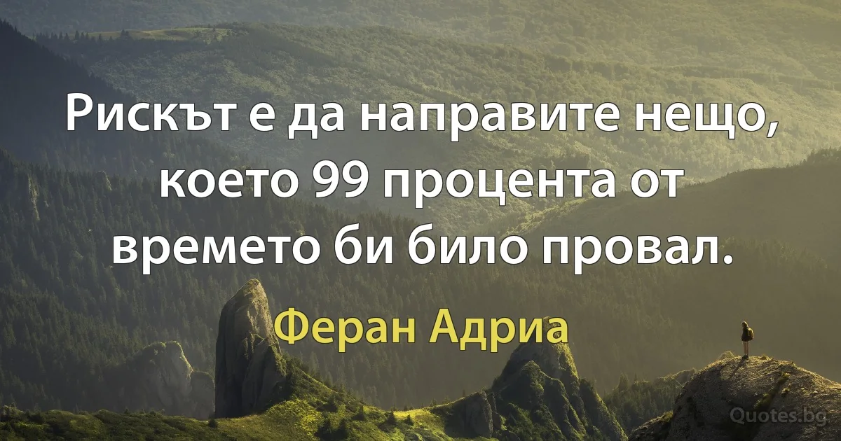 Рискът е да направите нещо, което 99 процента от времето би било провал. (Феран Адриа)