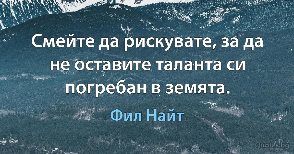 Смейте да рискувате, за да не оставите таланта си погребан в земята. (Фил Найт)