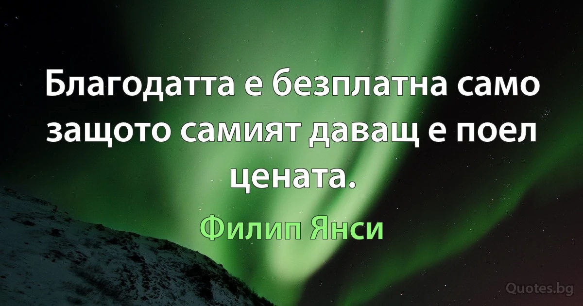 Благодатта е безплатна само защото самият даващ е поел цената. (Филип Янси)