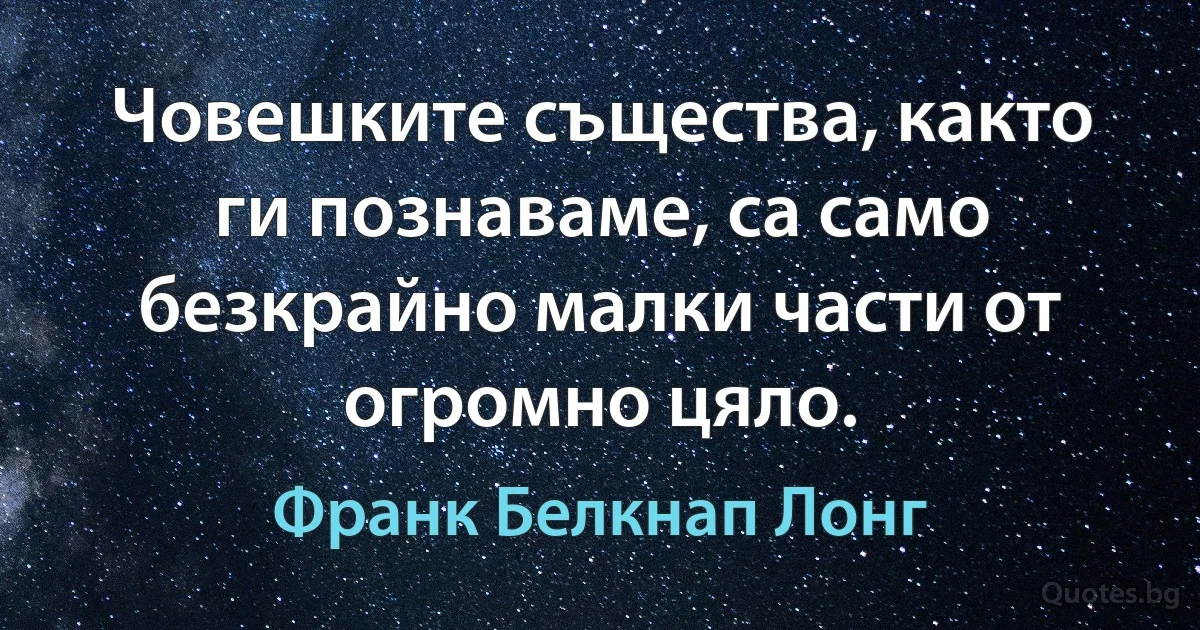 Човешките същества, както ги познаваме, са само безкрайно малки части от огромно цяло. (Франк Белкнап Лонг)