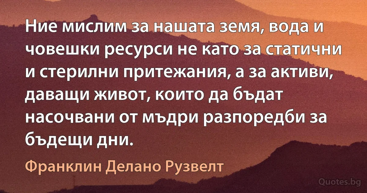 Ние мислим за нашата земя, вода и човешки ресурси не като за статични и стерилни притежания, а за активи, даващи живот, които да бъдат насочвани от мъдри разпоредби за бъдещи дни. (Франклин Делано Рузвелт)