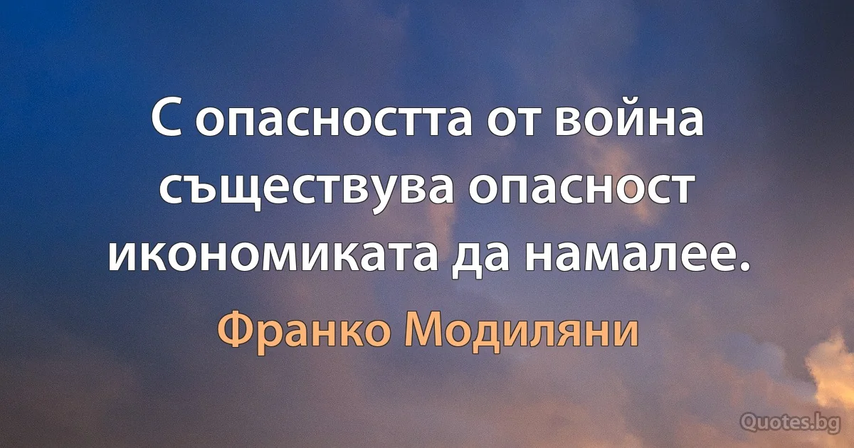 С опасността от война съществува опасност икономиката да намалее. (Франко Модиляни)