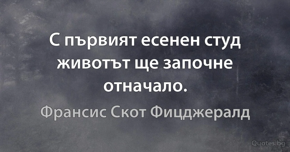 С първият есенен студ животът ще започне отначало. (Франсис Скот Фицджералд)