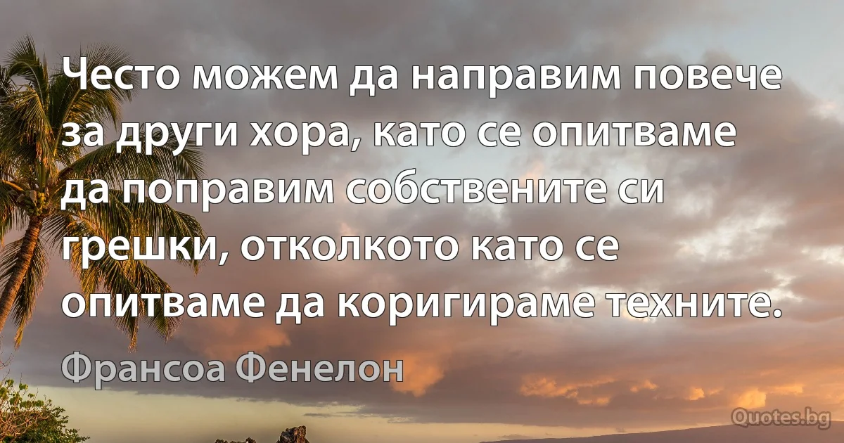 Често можем да направим повече за други хора, като се опитваме да поправим собствените си грешки, отколкото като се опитваме да коригираме техните. (Франсоа Фенелон)