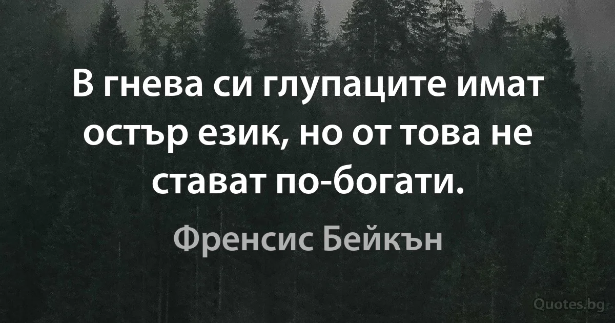 В гнева си глупаците имат остър език, но от това не стават по-богати. (Френсис Бейкън)