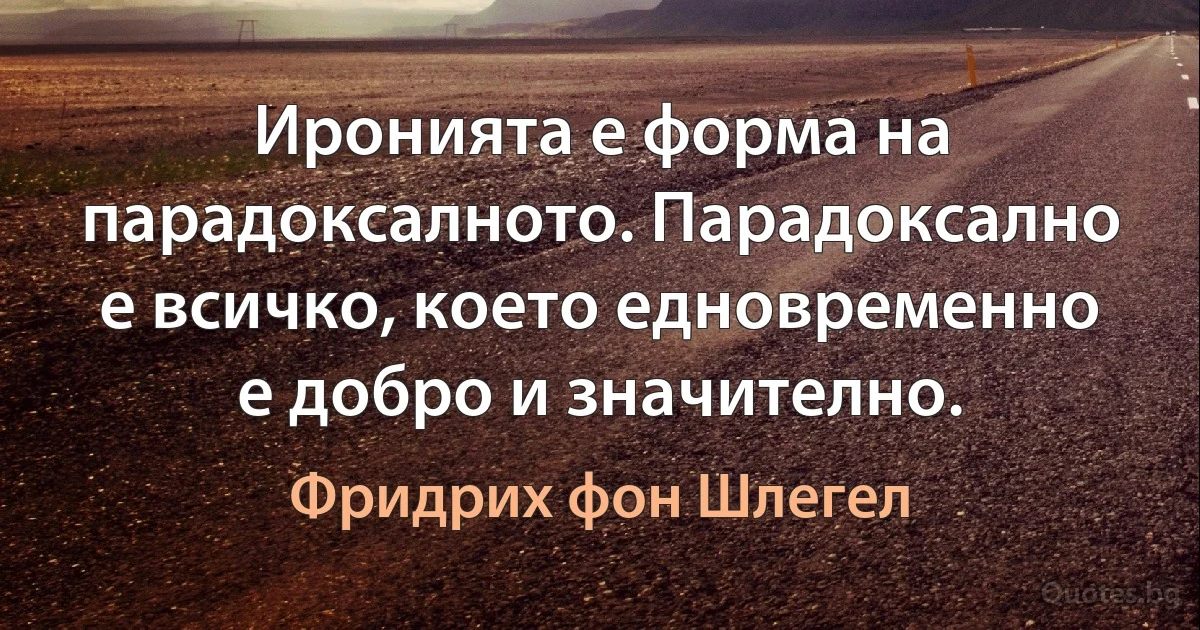 Иронията е форма на парадоксалното. Парадоксално е всичко, което едновременно е добро и значително. (Фридрих фон Шлегел)