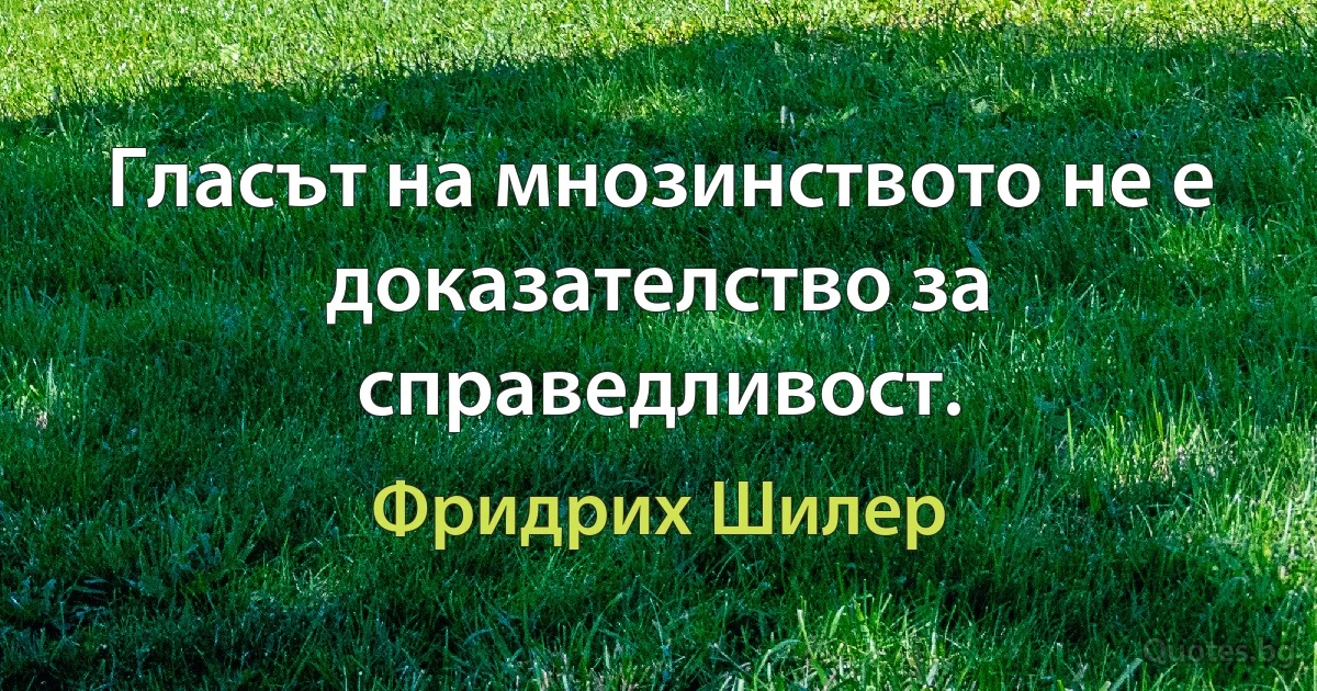 Гласът на мнозинството не е доказателство за справедливост. (Фридрих Шилер)